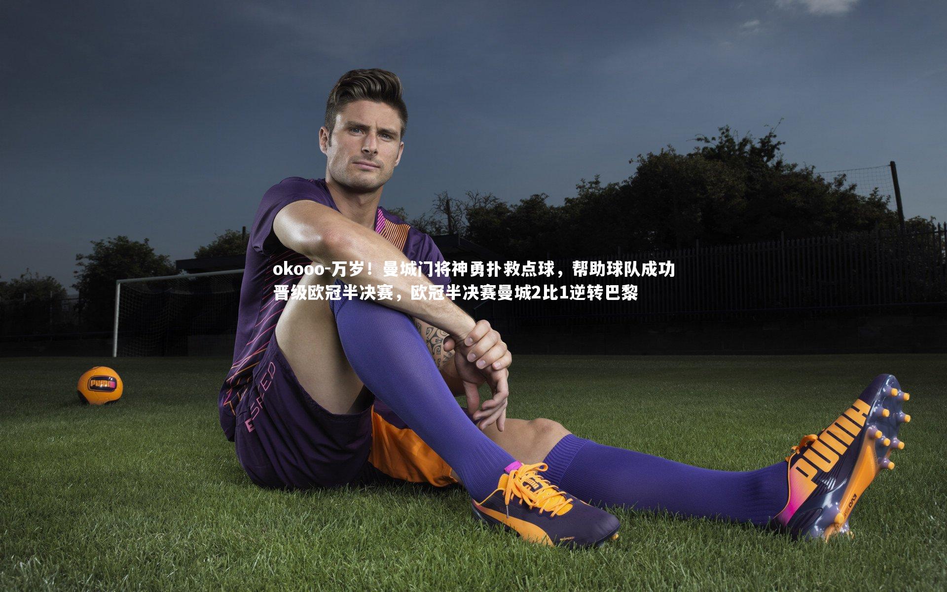 okooo-万岁！曼城门将神勇扑救点球，帮助球队成功晋级欧冠半决赛，欧冠半决赛曼城2比1逆转巴黎