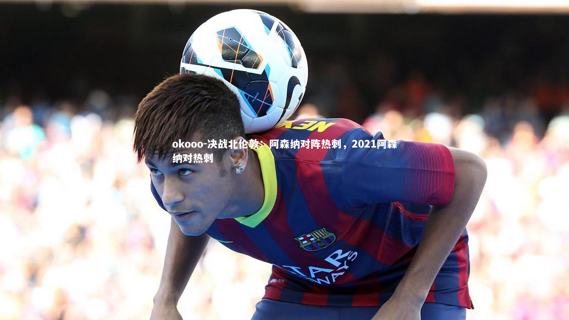 决战北伦敦：阿森纳对阵热刺，2021阿森纳对热刺