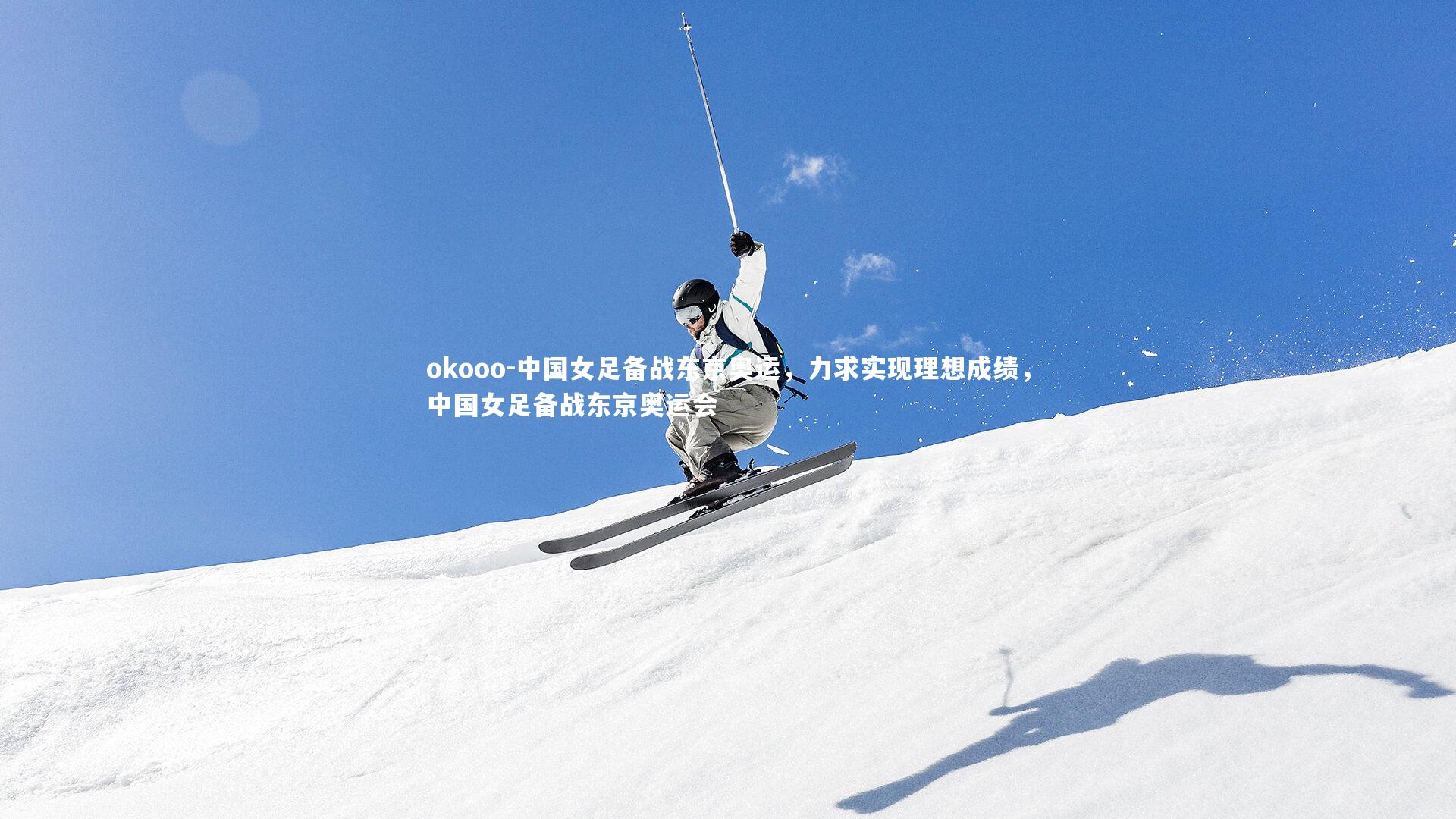 okooo-中国女足备战东京奥运，力求实现理想成绩，中国女足备战东京奥运会