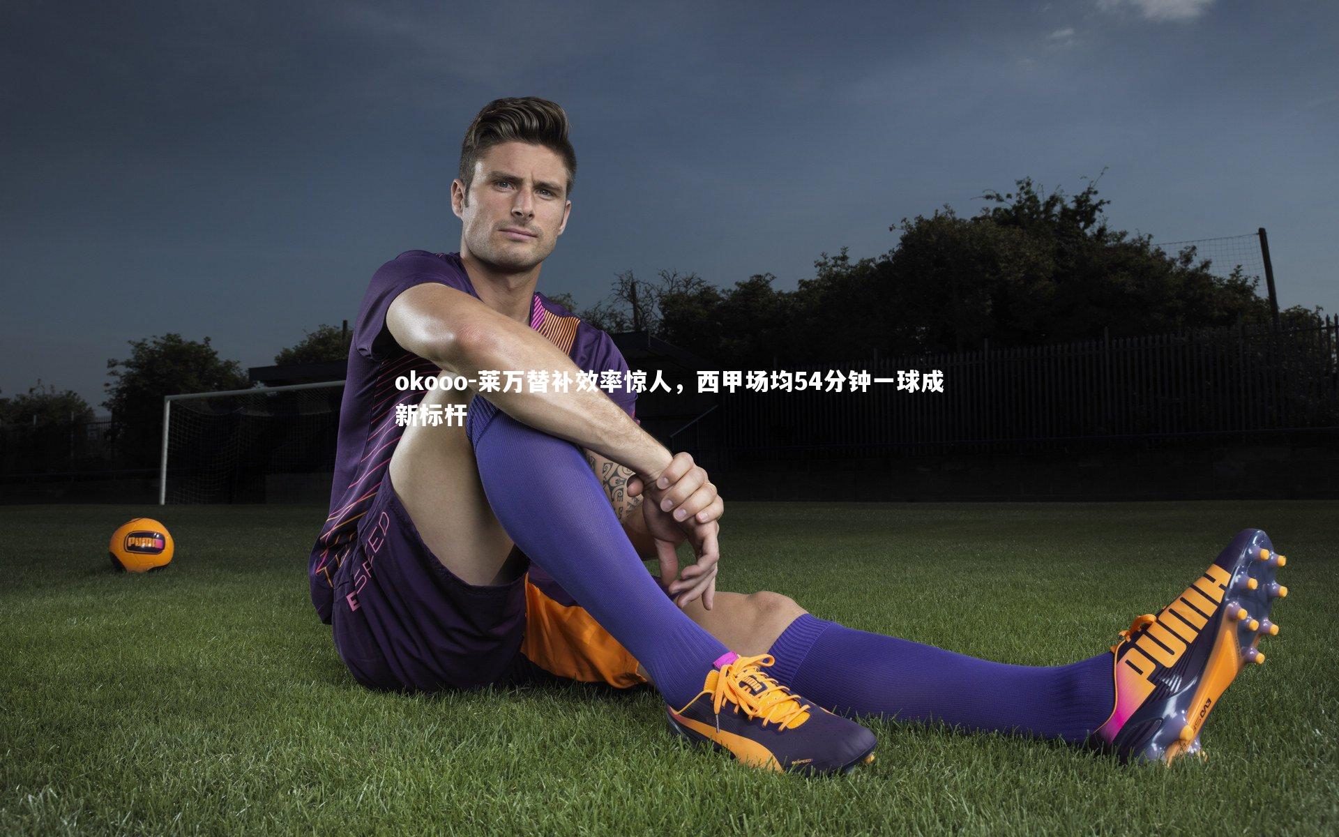 莱万替补效率惊人，西甲场均54分钟一球成新标杆