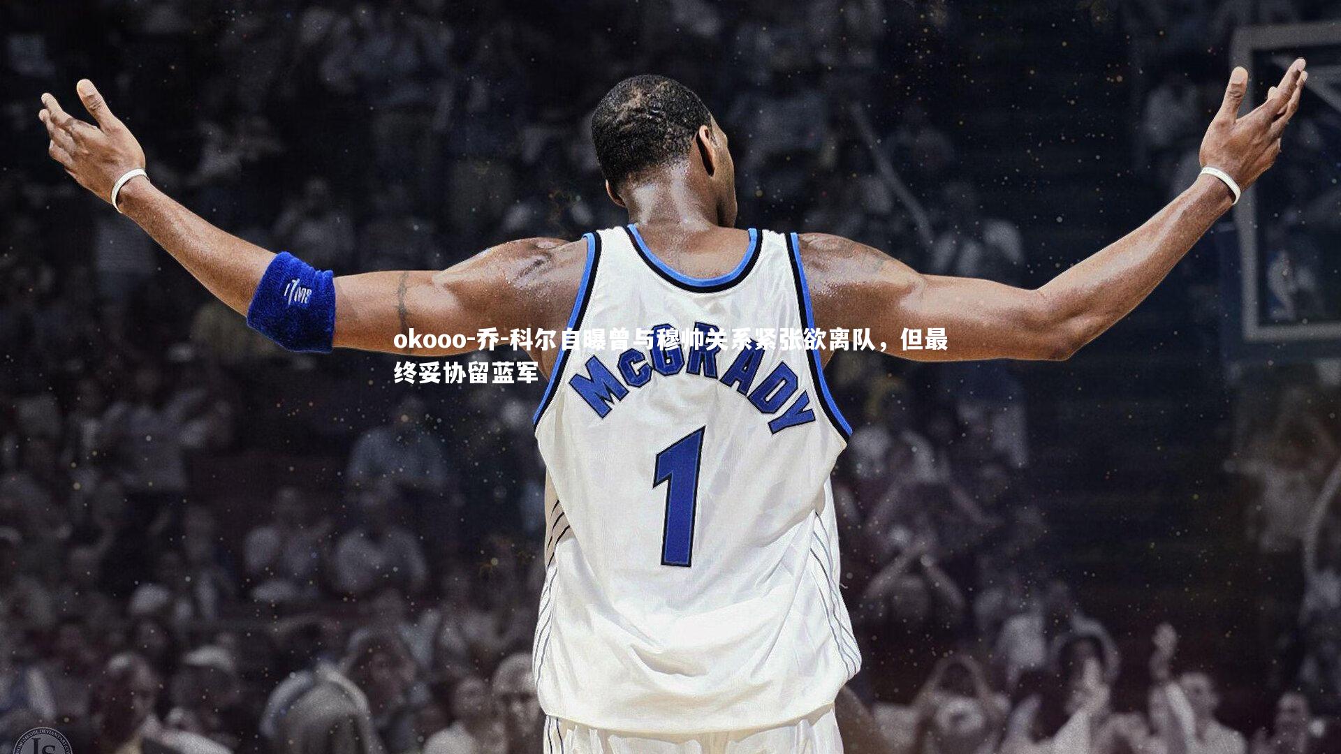 okooo-乔-科尔自曝曾与穆帅关系紧张欲离队，但最终妥协留蓝军