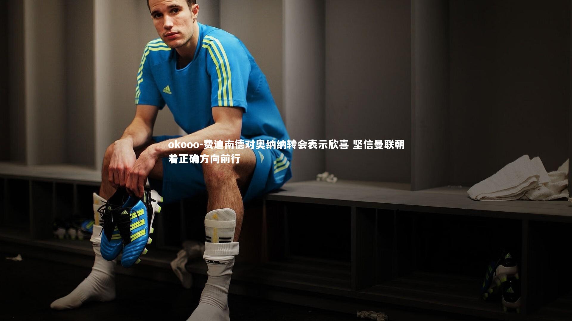 费迪南德对奥纳纳转会表示欣喜 坚信曼联朝着正确方向前行