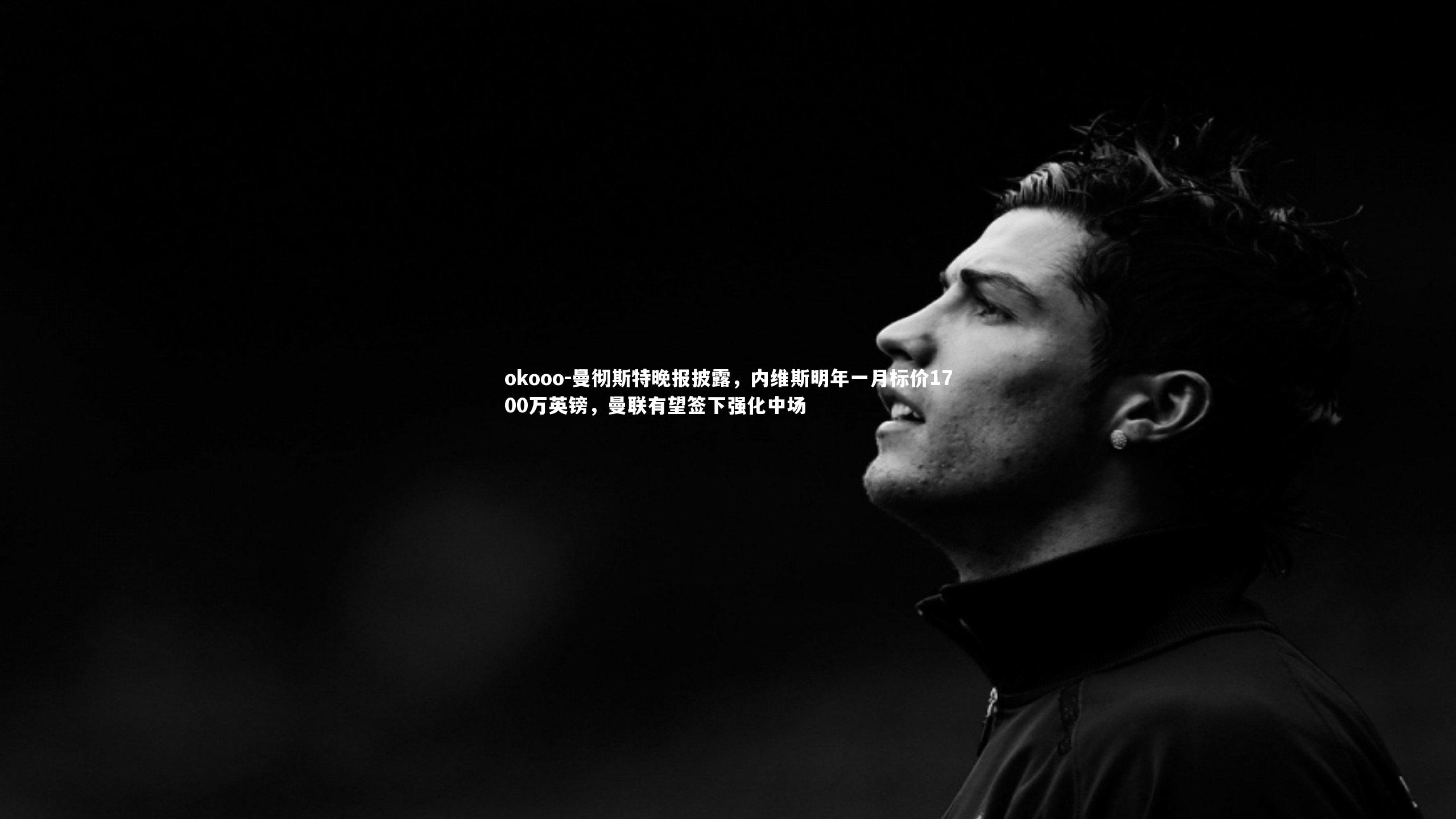 okooo-曼彻斯特晚报披露，内维斯明年一月标价1700万英镑，曼联有望签下强化中场