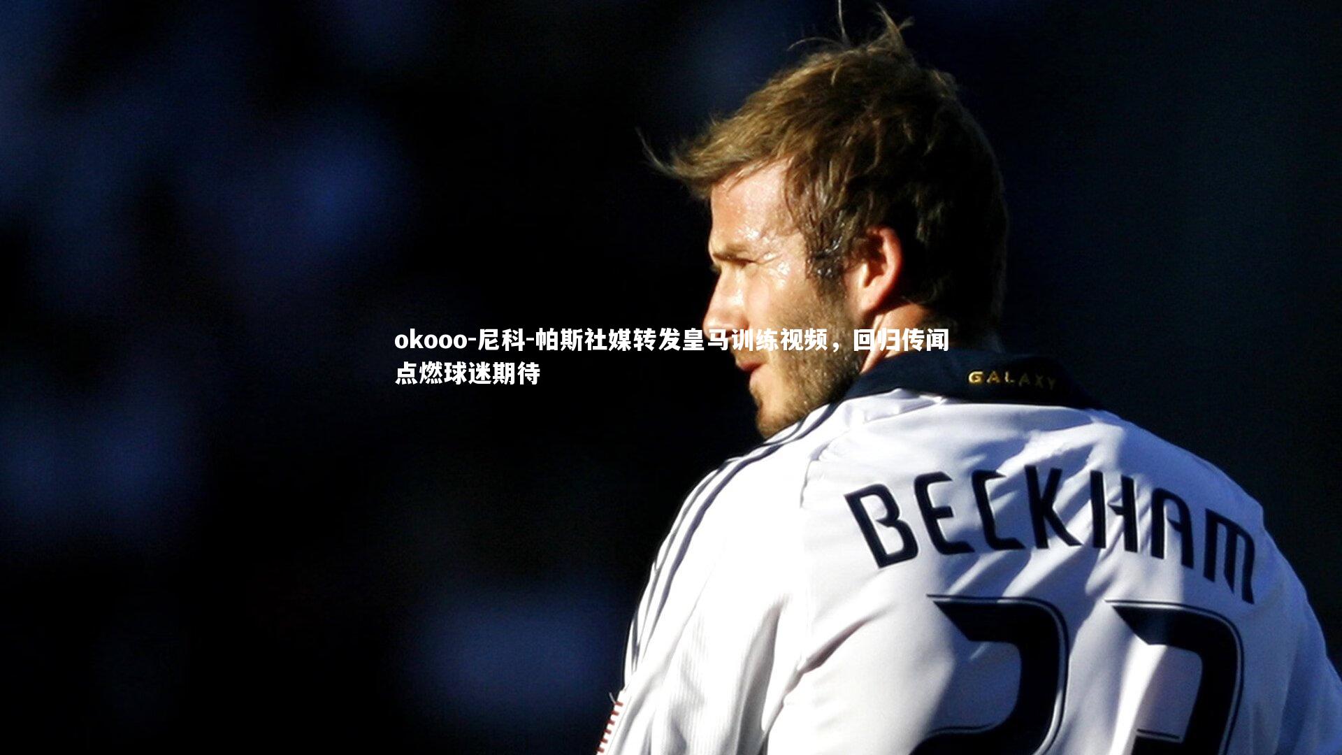 尼科-帕斯社媒转发皇马训练视频,回归传闻点燃球迷期待